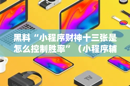 黑料“小程序财神十三张是怎么控制胜率”（小程序辅助软件)
