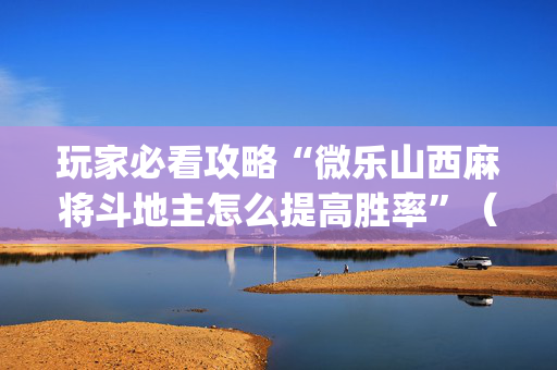 玩家必看攻略“微乐山西麻将斗地主怎么提高胜率”（怎么能让牌好一点)
