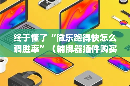 终于懂了“微乐跑得快怎么调胜率”（辅牌器插件购买)