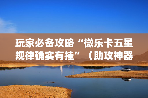 玩家必备攻略“微乐卡五星规律确实有挂”（助攻神器)