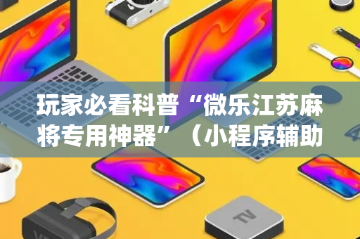 玩家必看科普“微乐江苏麻将专用神器”（小程序辅助软件)