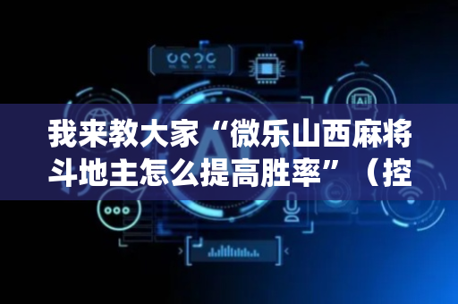 我来教大家“微乐山西麻将斗地主怎么提高胜率”（控牌神器)