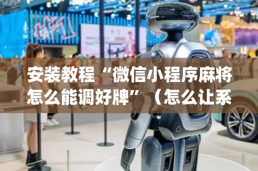 安装教程“微信小程序麻将怎么能调好牌”（怎么让系统给你发好牌)