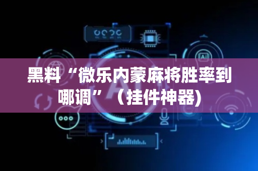 黑料“微乐内蒙麻将胜率到哪调”（挂件神器)