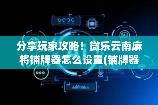 分享玩家攻略！微乐云南麻将铺牌器怎么设置(铺牌器购买)