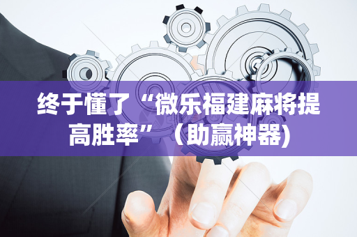 终于懂了“微乐福建麻将提高胜率”（助赢神器)