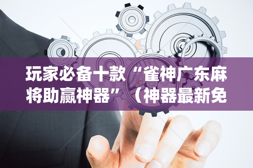 玩家必备十款“雀神广东麻将助赢神器”（神器最新免费)
