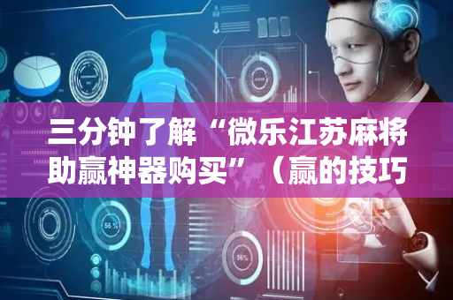 三分钟了解“微乐江苏麻将助赢神器购买”（赢的技巧规律)