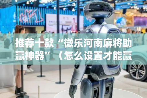 推荐十款“微乐河南麻将助赢神器”（怎么设置才能赢)
