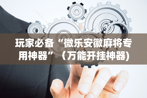 玩家必备“微乐安徽麻将专用神器”（万能开挂神器)