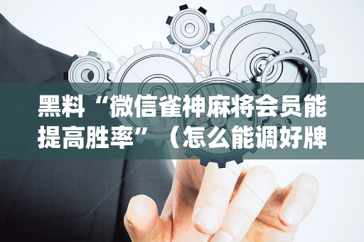 黑料“微信雀神麻将会员能提高胜率”（怎么能调好牌)