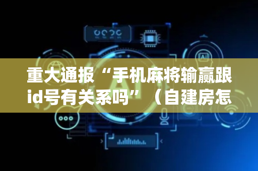 重大通报“手机麻将输赢跟id号有关系吗”（自建房怎么拿好牌)