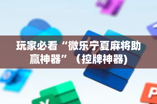 玩家必看“微乐宁夏麻将助赢神器”（控牌神器)