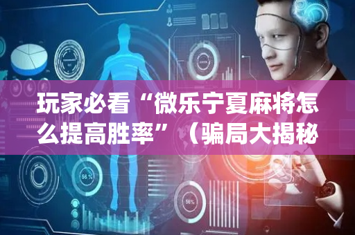 玩家必看“微乐宁夏麻将怎么提高胜率”（骗局大揭秘)