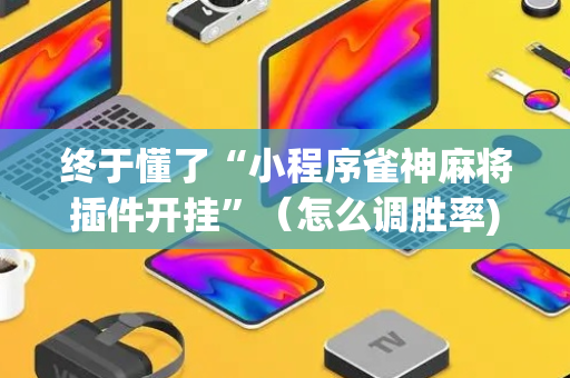 终于懂了“小程序雀神麻将插件开挂”（怎么调胜率)