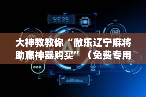 大神教教你“微乐辽宁麻将助赢神器购买”（免费专用神器)