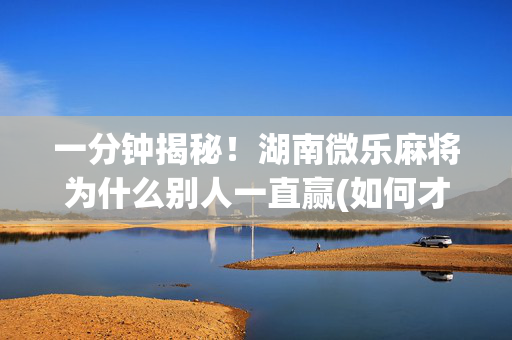 一分钟揭秘！湖南微乐麻将为什么别人一直赢(如何才能打赢)