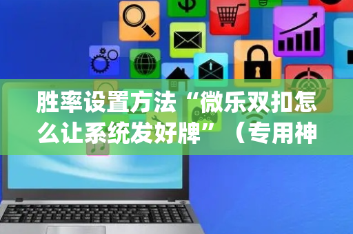 胜率设置方法“微乐双扣怎么让系统发好牌”（专用神器下载)