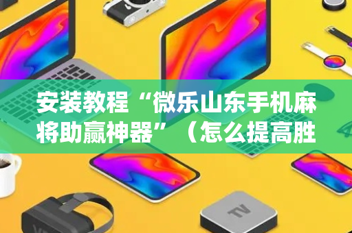 安装教程“微乐山东手机麻将助赢神器”（怎么提高胜率)