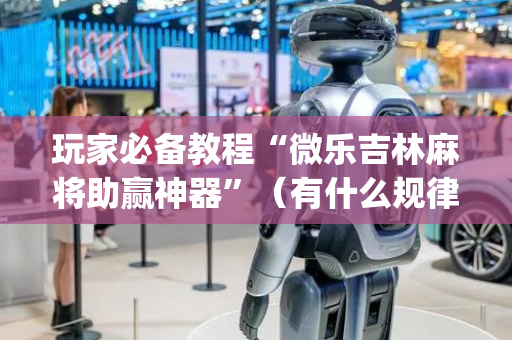 玩家必备教程“微乐吉林麻将助赢神器”（有什么规律)