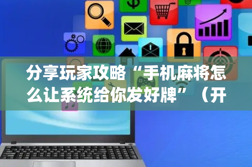 分享玩家攻略“手机麻将怎么让系统给你发好牌”（开挂神器下载)