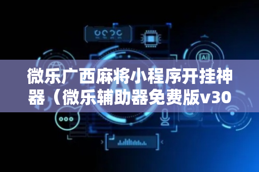 微乐广西麻将小程序开挂神器（微乐辅助器免费版v30）