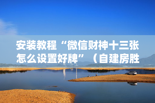 安装教程“微信财神十三张怎么设置好牌”（自建房胜负规律)