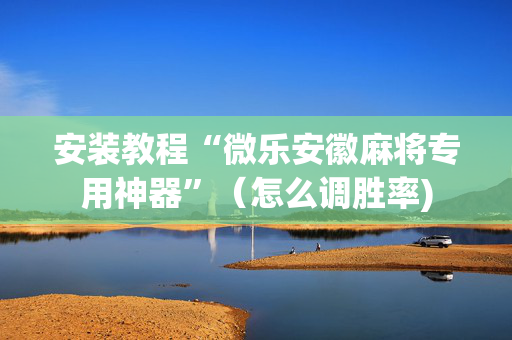 安装教程“微乐安徽麻将专用神器”（怎么调胜率)