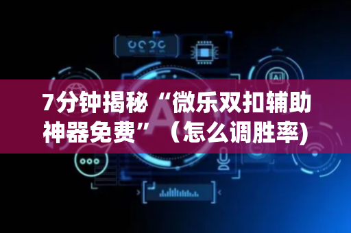 7分钟揭秘“微乐双扣辅助神器免费”（怎么调胜率)