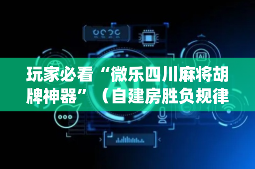 玩家必看“微乐四川麻将胡牌神器”（自建房胜负规律)