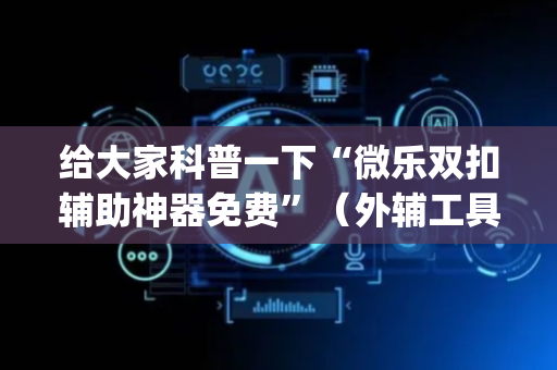 给大家科普一下“微乐双扣辅助神器免费”（外辅工具)