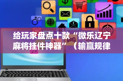 给玩家盘点十款“微乐辽宁麻将挂件神器”（输赢规律)