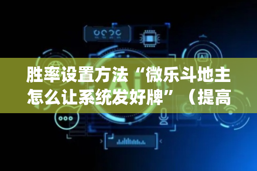 胜率设置方法“微乐斗地主怎么让系统发好牌”（提高胜率软件)