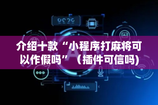 介绍十款“小程序打麻将可以作假吗”（插件可信吗)