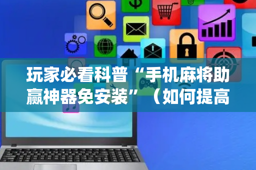 玩家必看科普“手机麻将助赢神器免安装”（如何提高胜率)