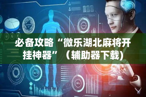 必备攻略“微乐湖北麻将开挂神器”（辅助器下载)
