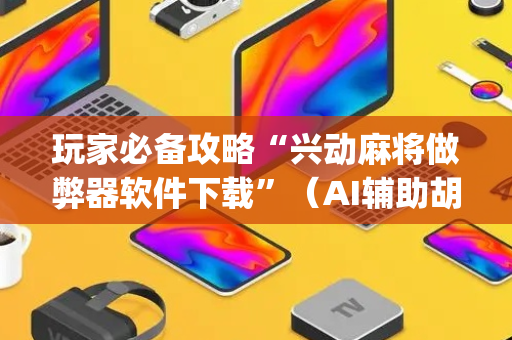 玩家必备攻略“兴动麻将做弊器软件下载”（AI辅助胡牌规则)