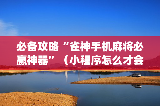 必备攻略“雀神手机麻将必赢神器”（小程序怎么才会赢)