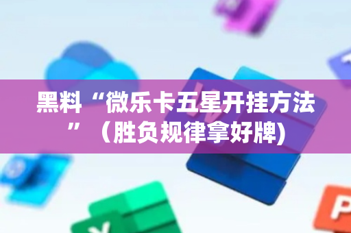 黑料“微乐卡五星开挂方法”（胜负规律拿好牌)