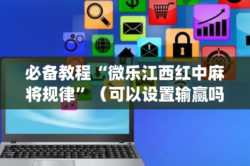 必备教程“微乐江西红中麻将规律”（可以设置输赢吗)