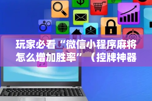 玩家必看“微信小程序麻将怎么增加胜率”（控牌神器)