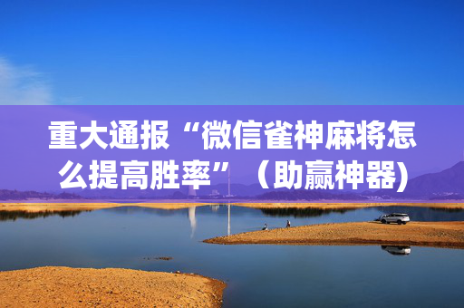 重大通报“微信雀神麻将怎么提高胜率”（助赢神器)