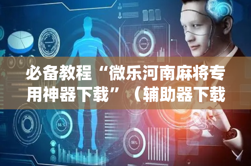 必备教程“微乐河南麻将专用神器下载”（辅助器下载)