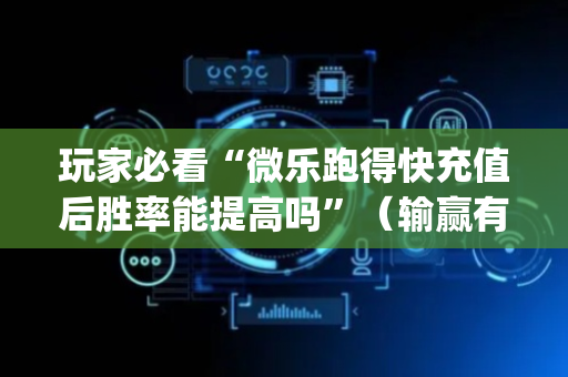 玩家必看“微乐跑得快充值后胜率能提高吗”（输赢有什么规律)