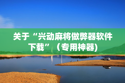 关于“兴动麻将做弊器软件下载”（专用神器)