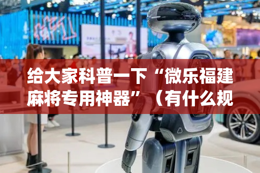 给大家科普一下“微乐福建麻将专用神器”（有什么规律)