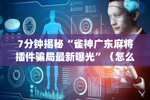 7分钟揭秘“雀神广东麻将插件骗局最新曝光”（怎么设置才能赢)
