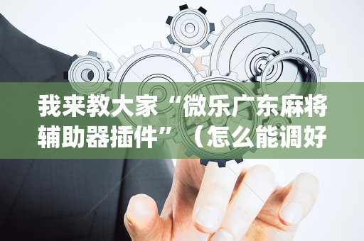 我来教大家“微乐广东麻将辅助器插件”（怎么能调好牌)