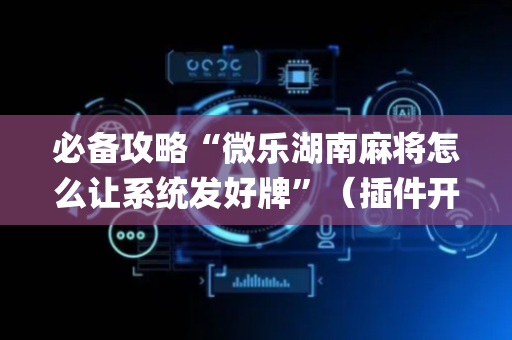 必备攻略“微乐湖南麻将怎么让系统发好牌”（插件开挂免费AI)