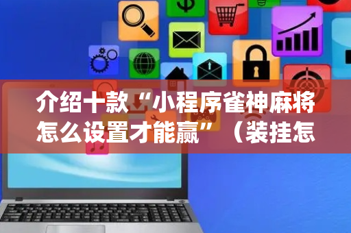 介绍十款“小程序雀神麻将怎么设置才能赢”（装挂怎么安装)